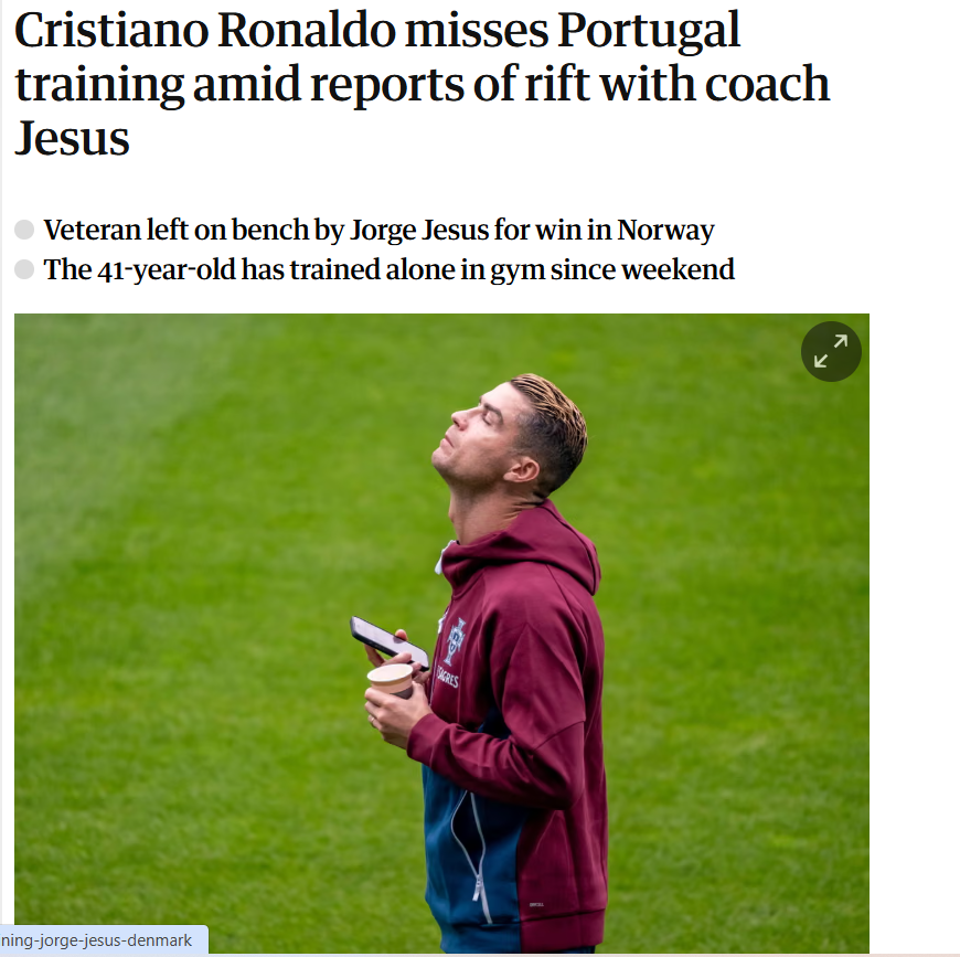 The Guardian (Reino Unido) - «Cristiano Ronaldo falha treino de Portugal, no meio de notícias sobre um desentendimento com Jesus» «A ausência prolongada de Cristiano Ronaldo dos treinos tem dado origem a especulações de poderá falhar o jogo na Dinamarca»