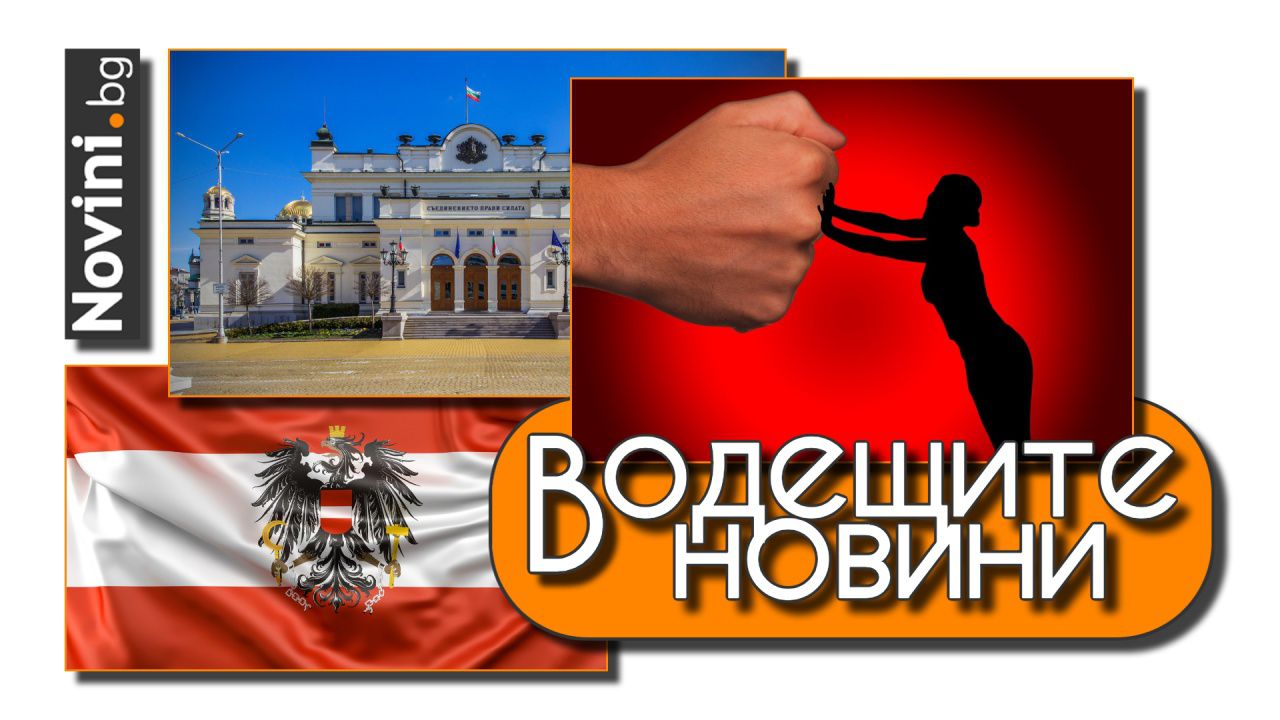 Водещите новини! Увеличават наказанията при домашно насилие. Австрия обяви, че няма да ни пусне в Шенген (и още…)