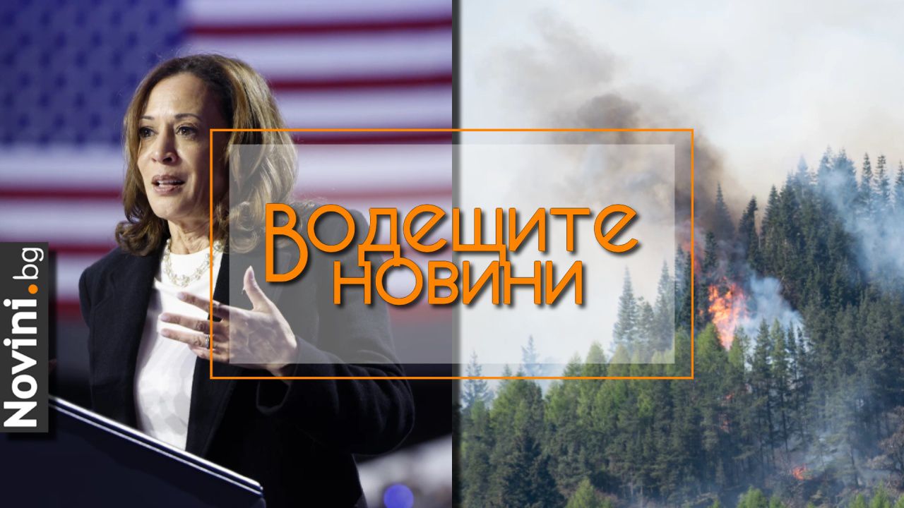 Водещите новини! Потушени са 69 пожара за последното денонощие в страната. Русия атакува президентската кампания на Камала Харис (и още…)