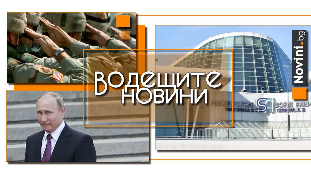 Водещите новини! От днес Летище София се казва „Васил Левски“. САЩ ще изтеглят войски от Европа. Русия вдига мерника на Испания? (и още…)