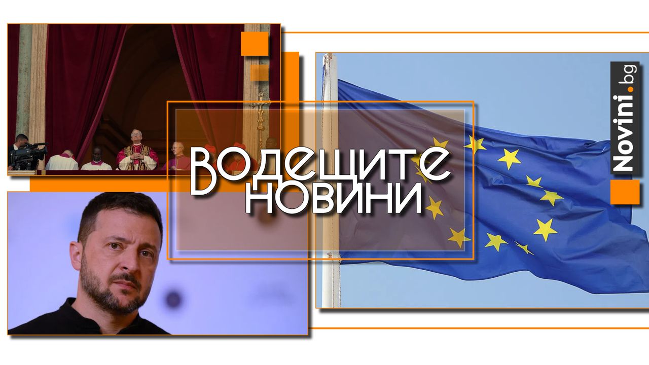 Водещите новини! 9 май: Ден на Европа. Зеленски иска ядрени оръжия. Светът поздрави Лъв XIV за избора му за папа (и още…)