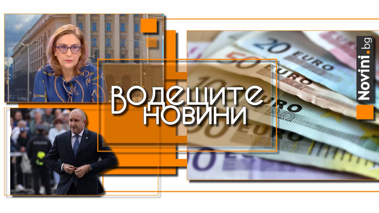 Водещите новини! Бизнесът заяви категорична подкрепа за еврото. Политолог: Референдумът на Радев е пиар за бъдещата му партия (и още…)
