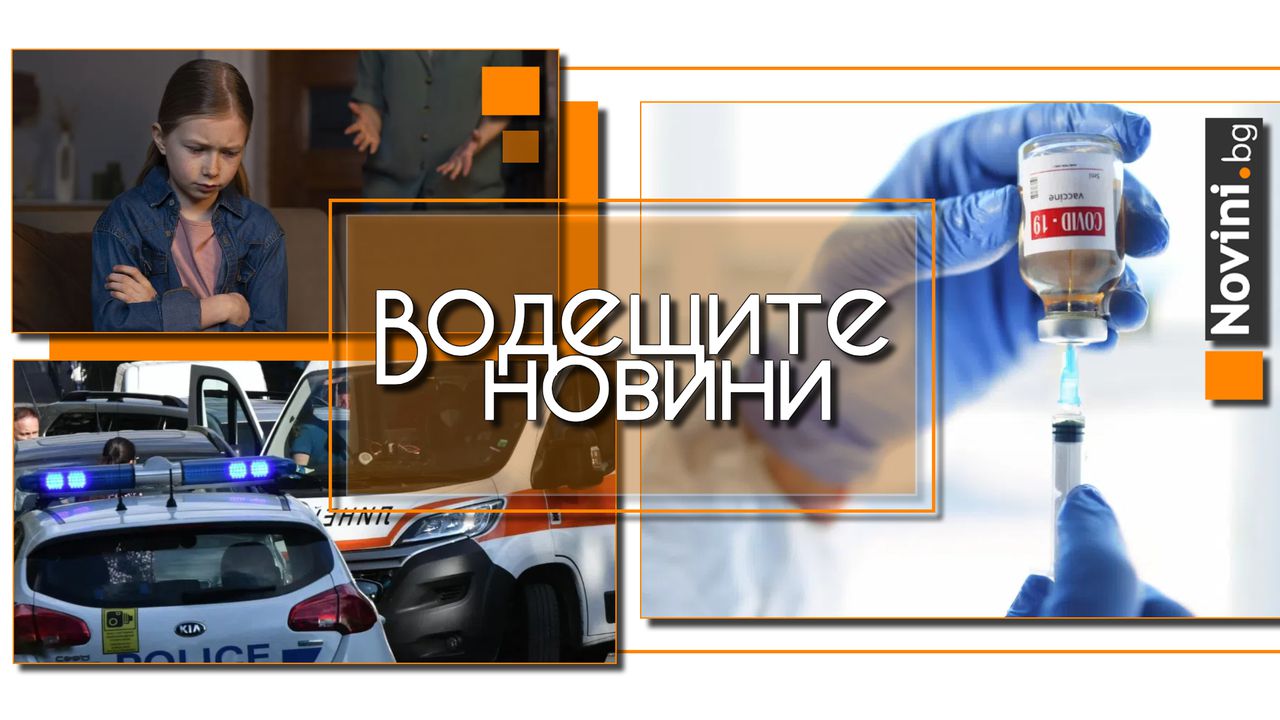 Водещите новини! Нова ваксина срещу новия коронавирус. Психолог за насилието: Българските родители се държат агресивно пред децата си (и още…)