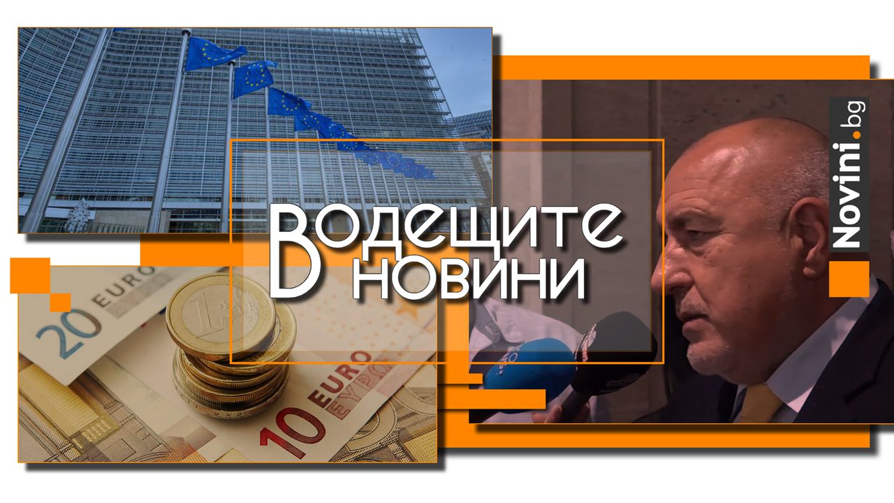 Водещите новини! Борисов за Терзиев: Той не е мой кмет. ЕК остави на пауза искането ни за третото плащане по ПВУ (и още…)