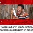 Real Stories: I won ₦3 million in sports betting, but my village people didn’t let me enjoy it