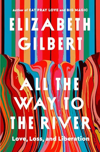 all-the-way-to-the-river-love-loss-and-liberation-by-elizabeth-gilbert