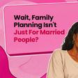 Wait, family planning isn’t just for married people?