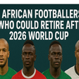 7 African Footballers Who Could Retire After 2026 World Cup