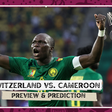 Switzerland vs Cameroon; Preview