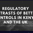 Regulatory Contrasts of Betting Controls in Kenya and the UK