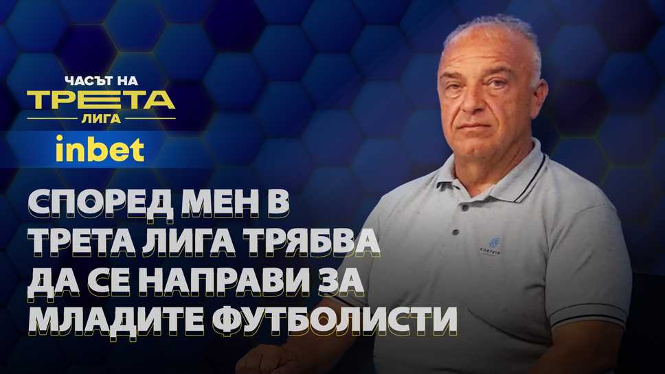 (АРХИВ) Теодор Иванов: Трета лига трябва да бъде място, където младите да развиват качествата си
