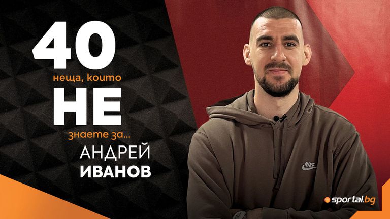 Sportal.bg разкрива: 40 неща, които не знаете за Андрей Иванов