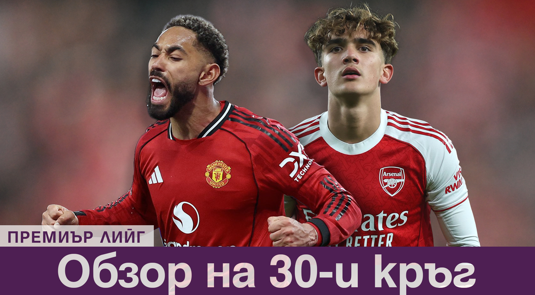 Обзор на 30-ия кръг в Премиър лийг: Рекорд на тийнейджър, Арсенал и Юнайтед печелят, Сити стъпи накриво срещу Уест Хам