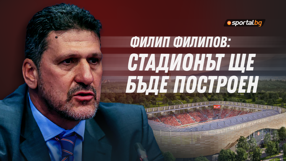 Филип Филипов: Феновете да са спокойни, защото стадионът ще бъде построен, дотогава ще играем на "Васил Левски"
