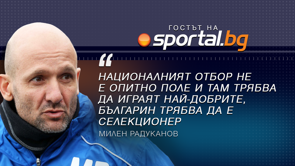 Милен Радуканов: Националният отбор не е опитно поле и там трябва да играят най-добрите, българин трябва да е селекционер