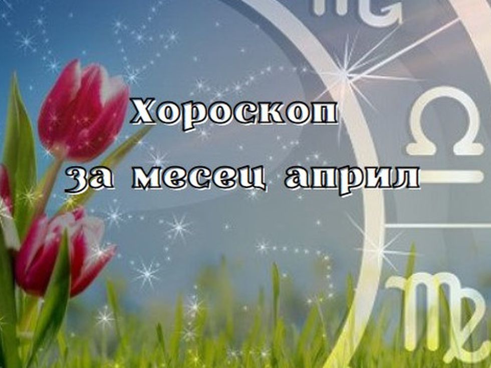Най-точният месечен хороскоп на всички зодии за април (1-ва част)